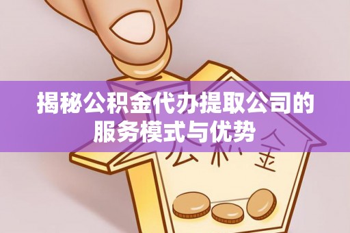 宕昌揭秘公积金代办提取公司的服务模式与优势