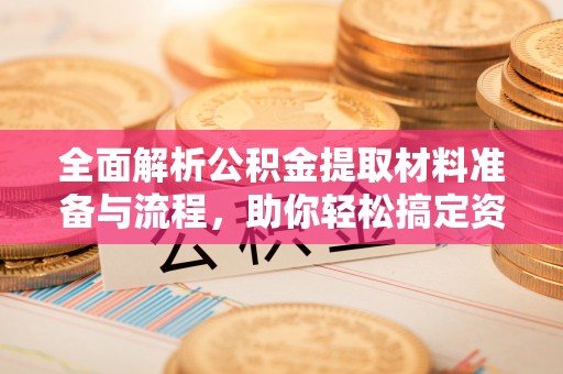 宕昌全面解析公积金提取材料准备与流程，助你轻松搞定资金提取