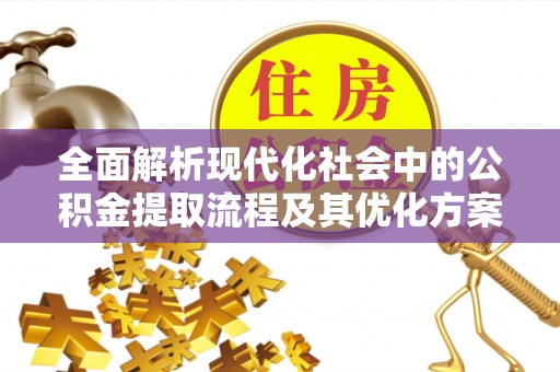 宕昌全面解析现代化社会中的公积金提取流程及其优化方案