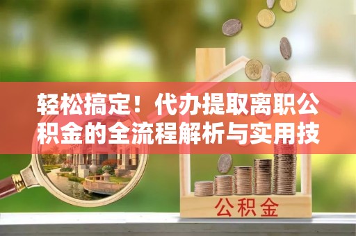 宕昌轻松搞定！代办提取离职公积金的全流程解析与实用技巧