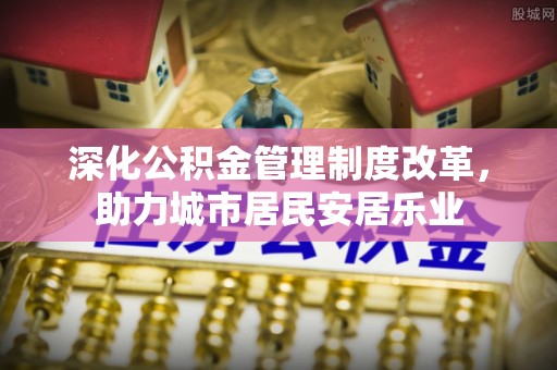 宕昌深化公积金管理制度改革，助力城市居民安居乐业