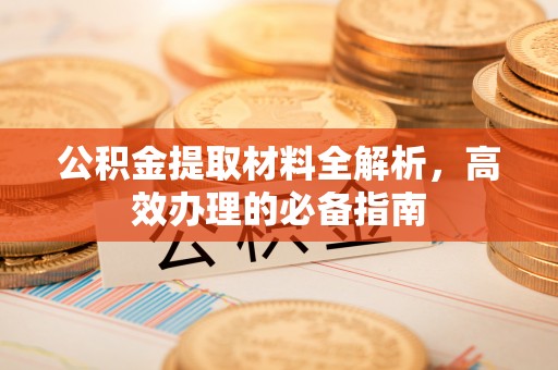 宕昌公积金提取材料全解析，高效办理的必备指南