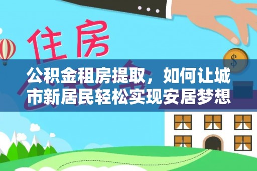宕昌公积金租房提取，如何让城市新居民轻松实现安居梦想