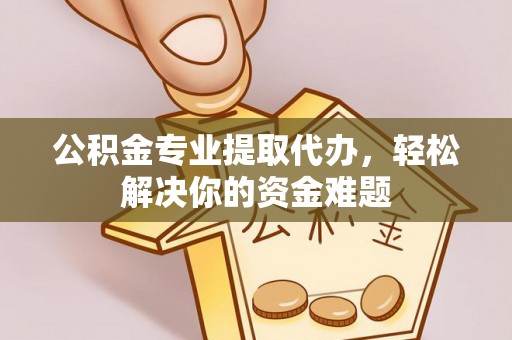 宕昌公积金专业提取代办，轻松解决你的资金难题