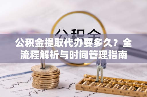 宕昌公积金提取代办要多久？全流程解析与时间管理指南
