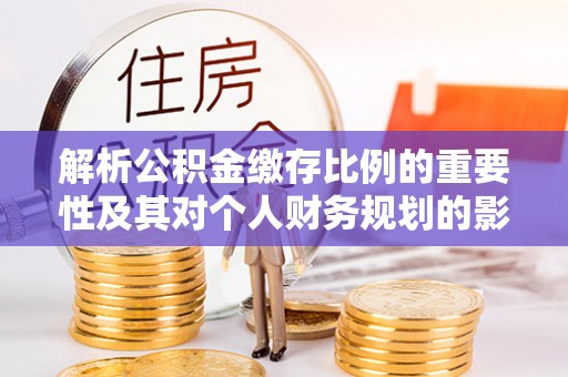 宕昌解析公积金缴存比例的重要性及其对个人财务规划的影响