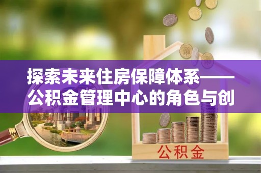宕昌探索未来住房保障体系——公积金管理中心的角色与创新