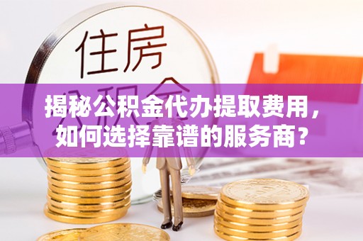 宕昌揭秘公积金代办提取费用，如何选择靠谱的服务商？