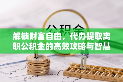 宕昌解锁财富自由，代办提取离职公积金的高效攻略与智慧选择
