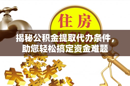 宕昌揭秘公积金提取代办条件，助您轻松搞定资金难题