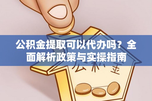 宕昌公积金提取可以代办吗？全面解析政策与实操指南