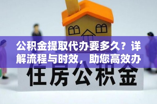宕昌公积金提取代办要多久？详解流程与时效，助您高效办理