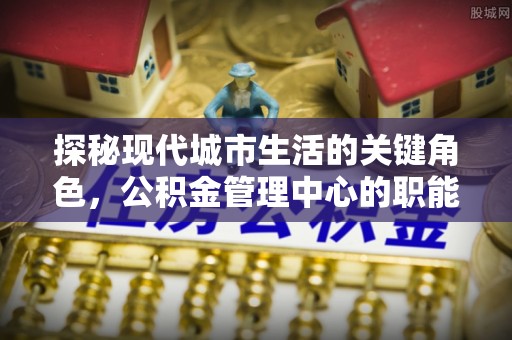 宕昌探秘现代城市生活的关键角色，公积金管理中心的职能与影响