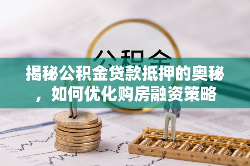 宕昌揭秘公积金贷款抵押的奥秘，如何优化购房融资策略