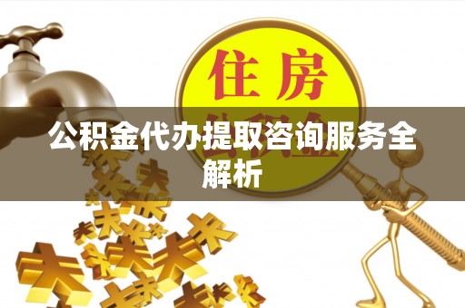 宕昌公积金代办提取咨询服务全解析