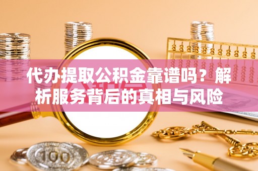 宕昌代办提取公积金靠谱吗？解析服务背后的真相与风险