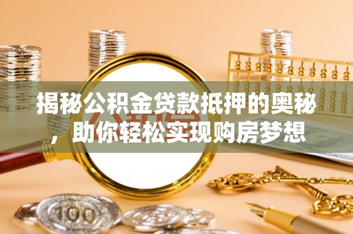宕昌揭秘公积金贷款抵押的奥秘，助你轻松实现购房梦想