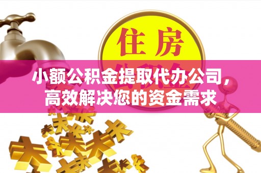 宕昌小额公积金提取代办公司，高效解决您的资金需求