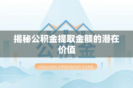 宕昌揭秘公积金提取金额的潜在价值