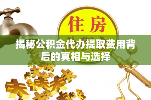 宕昌揭秘公积金代办提取费用背后的真相与选择