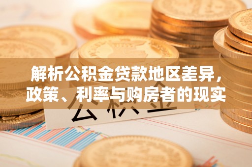 宕昌解析公积金贷款地区差异，政策、利率与购房者的现实选择