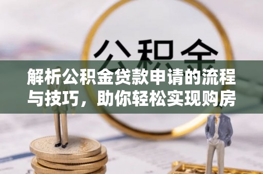 宕昌解析公积金贷款申请的流程与技巧，助你轻松实现购房梦想