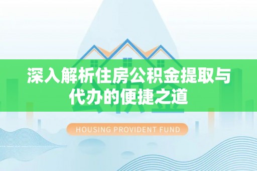 宕昌深入解析住房公积金提取与代办的便捷之道