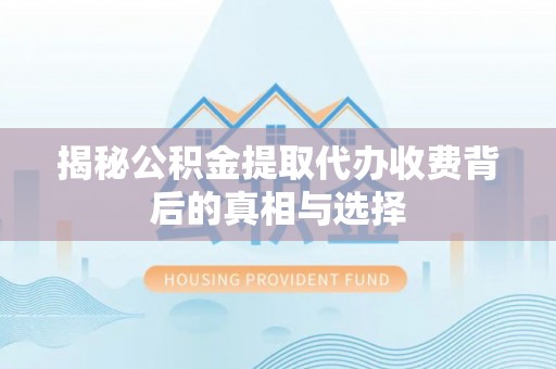 宕昌揭秘公积金提取代办收费背后的真相与选择