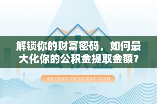 宕昌解锁你的财富密码，如何最大化你的公积金提取金额？