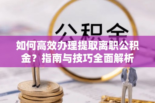 宕昌如何高效办理提取离职公积金？指南与技巧全面解析