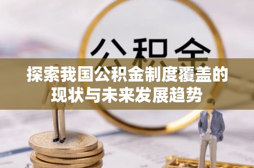 宕昌探索我国公积金制度覆盖的现状与未来发展趋势