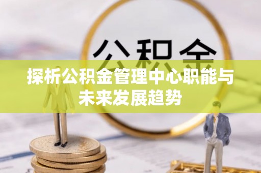 宕昌探析公积金管理中心职能与未来发展趋势
