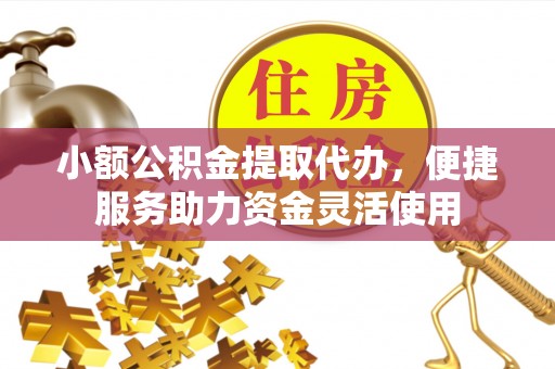 宕昌小额公积金提取代办，便捷服务助力资金灵活使用