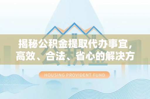 宕昌揭秘公积金提取代办事宜，高效、合法、省心的解决方案