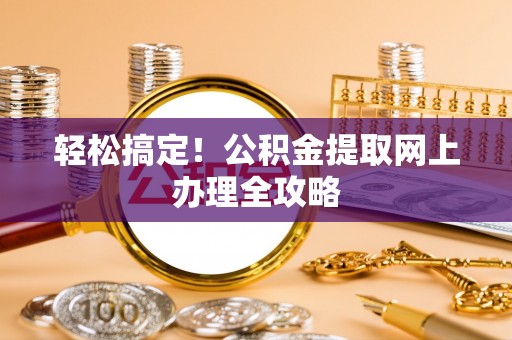 宕昌轻松搞定！公积金提取网上办理全攻略