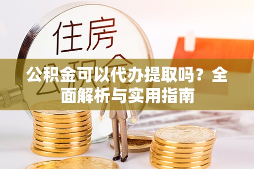 宕昌公积金可以代办提取吗？全面解析与实用指南
