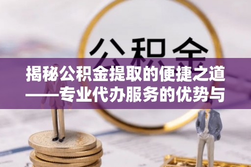 宕昌揭秘公积金提取的便捷之道——专业代办服务的优势与选择