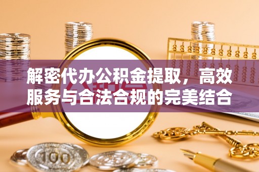 宕昌解密代办公积金提取，高效服务与合法合规的完美结合