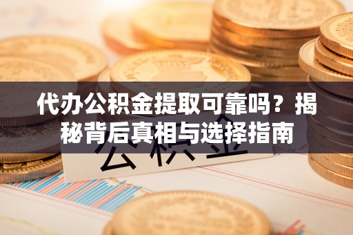 宕昌代办公积金提取可靠吗？揭秘背后真相与选择指南
