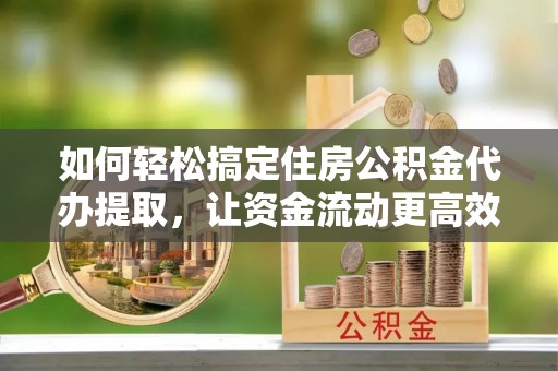 宕昌如何轻松搞定住房公积金代办提取，让资金流动更高效
