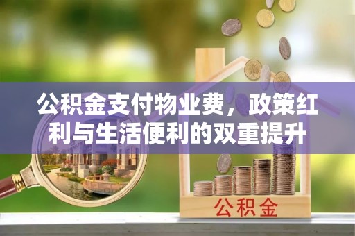 宕昌公积金支付物业费，政策红利与生活便利的双重提升