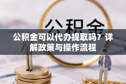 宕昌公积金可以代办提取吗？详解政策与操作流程