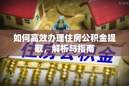 宕昌如何高效办理住房公积金提取，解析与指南
