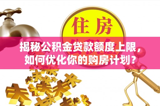 宕昌揭秘公积金贷款额度上限，如何优化你的购房计划？