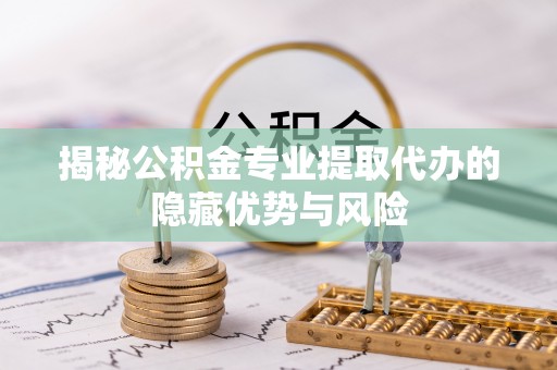 宕昌揭秘公积金专业提取代办的隐藏优势与风险