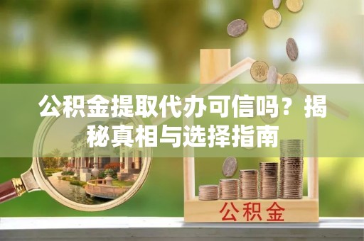 宕昌公积金提取代办可信吗？揭秘真相与选择指南