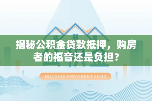 宕昌揭秘公积金贷款抵押，购房者的福音还是负担？