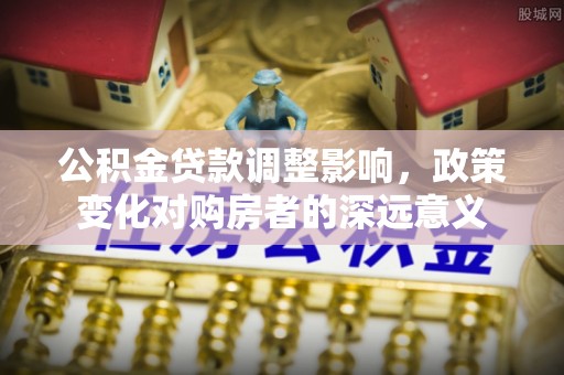 宕昌公积金贷款调整影响，政策变化对购房者的深远意义