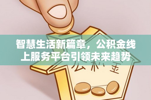 宕昌智慧生活新篇章，公积金线上服务平台引领未来趋势
