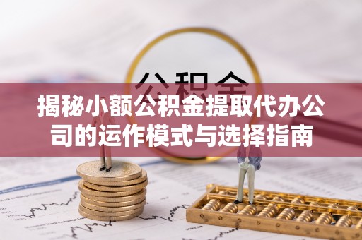 宕昌揭秘小额公积金提取代办公司的运作模式与选择指南